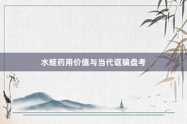 水蛭药用价值与当代诓骗盘考